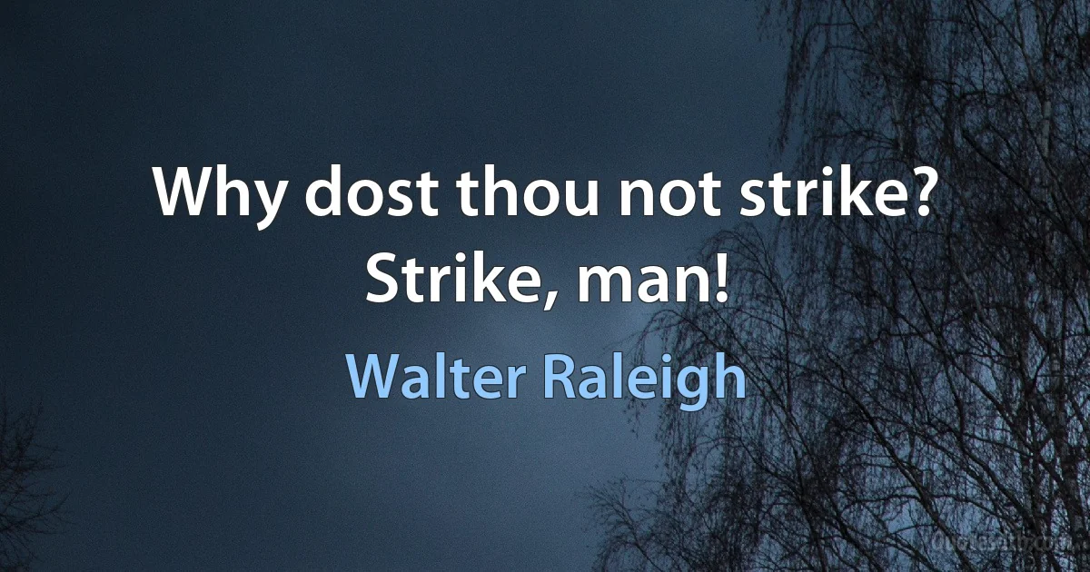 Why dost thou not strike? Strike, man! (Walter Raleigh)