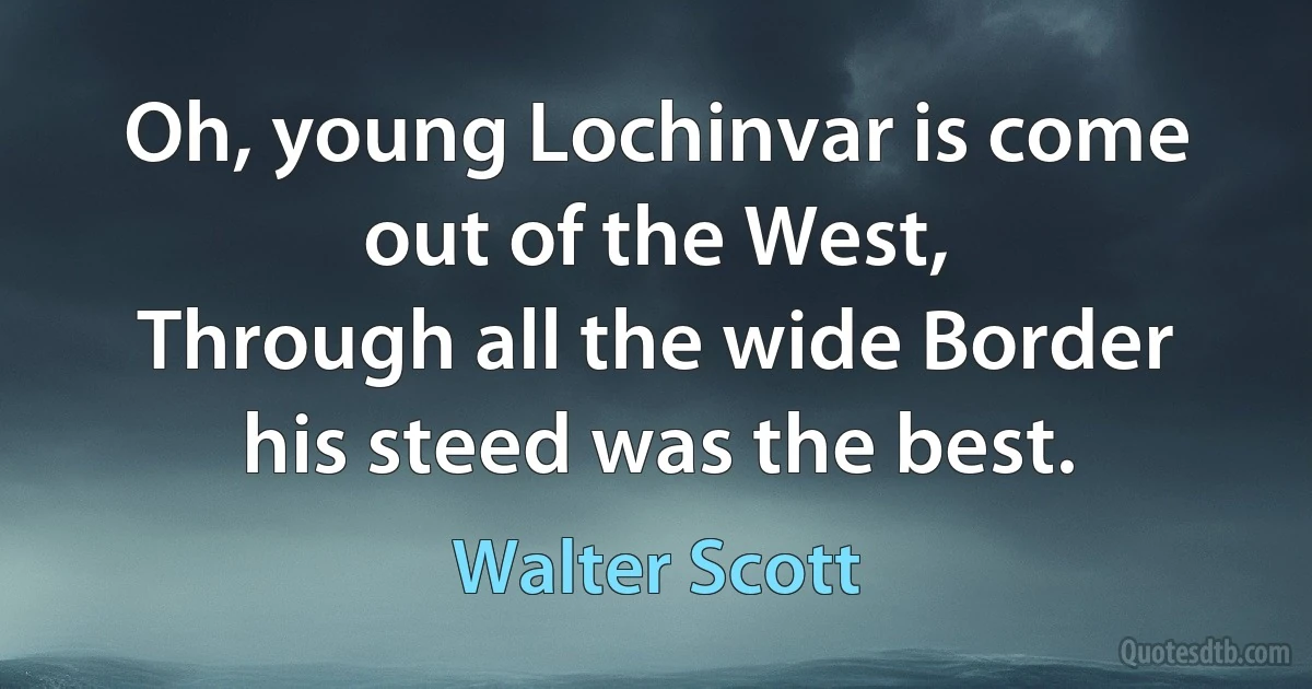 Oh, young Lochinvar is come out of the West,
Through all the wide Border his steed was the best. (Walter Scott)