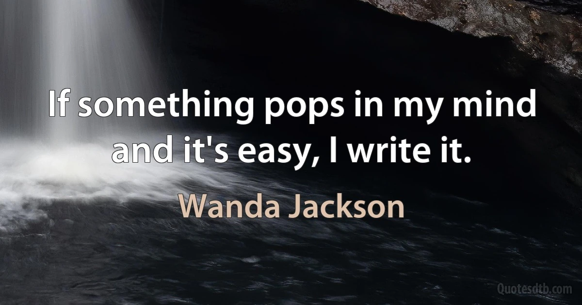 If something pops in my mind and it's easy, I write it. (Wanda Jackson)