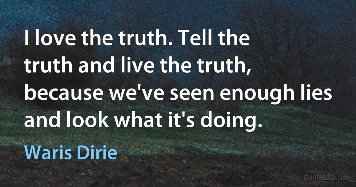 I love the truth. Tell the truth and live the truth, because we've seen enough lies and look what it's doing. (Waris Dirie)