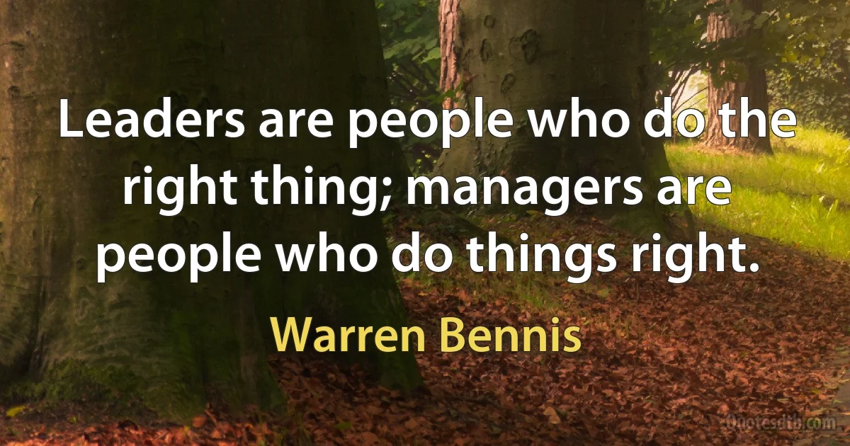 Leaders are people who do the right thing; managers are people who do things right. (Warren Bennis)