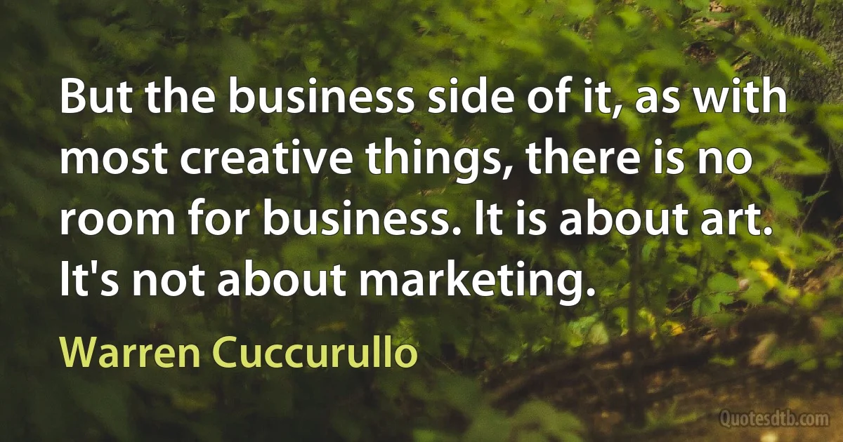 But the business side of it, as with most creative things, there is no room for business. It is about art. It's not about marketing. (Warren Cuccurullo)