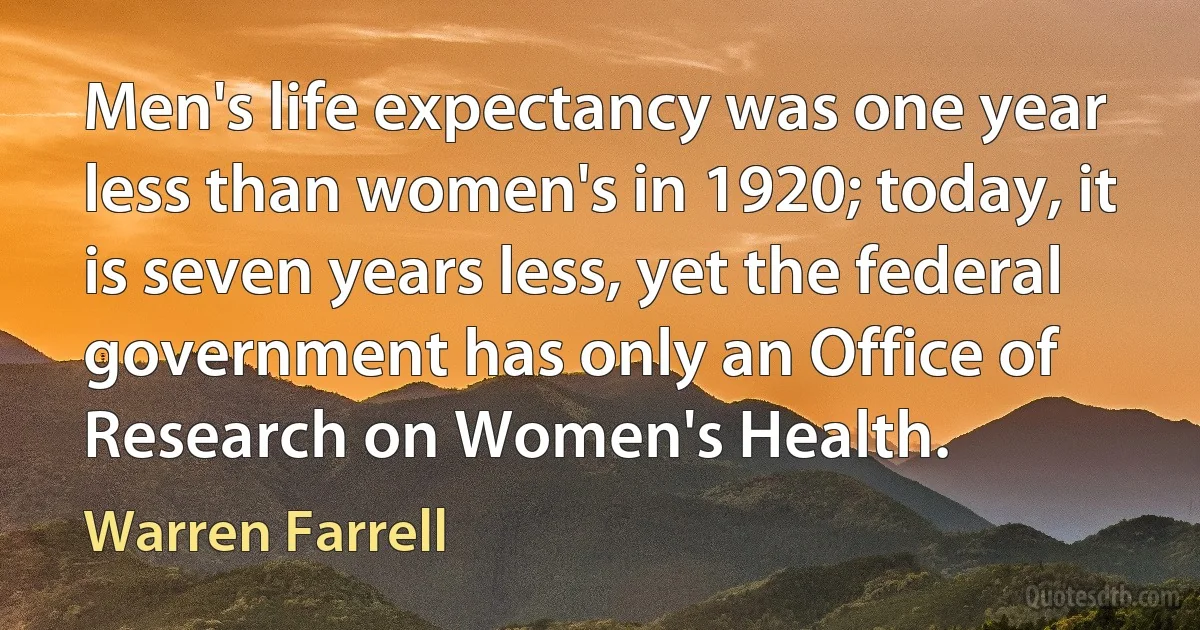 Men's life expectancy was one year less than women's in 1920; today, it is seven years less, yet the federal government has only an Office of Research on Women's Health. (Warren Farrell)