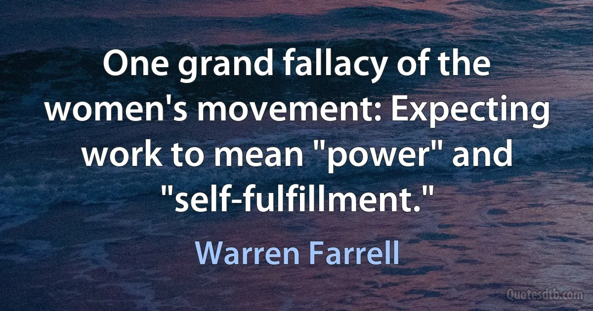 One grand fallacy of the women's movement: Expecting work to mean "power" and "self-fulfillment." (Warren Farrell)