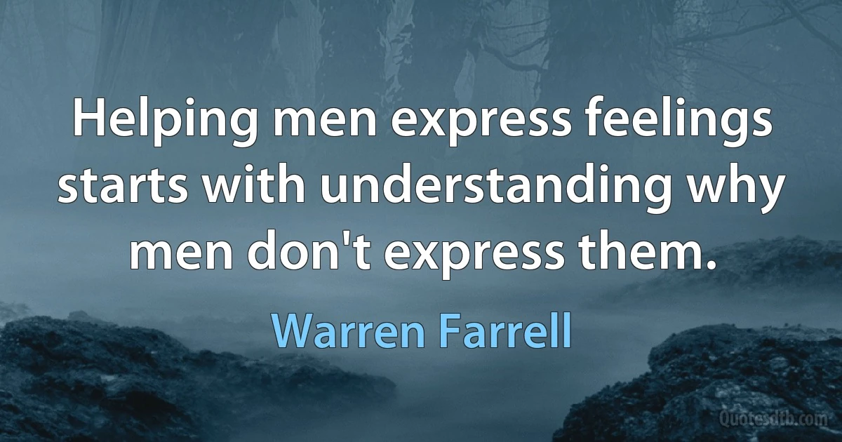 Helping men express feelings starts with understanding why men don't express them. (Warren Farrell)