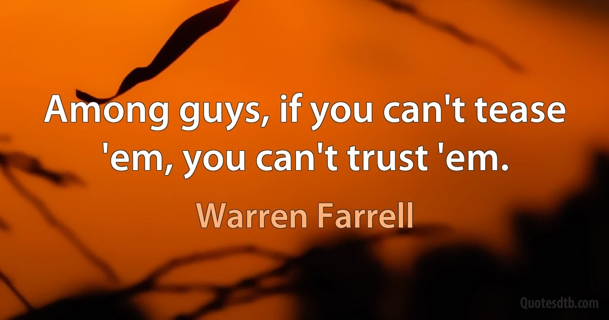 Among guys, if you can't tease 'em, you can't trust 'em. (Warren Farrell)