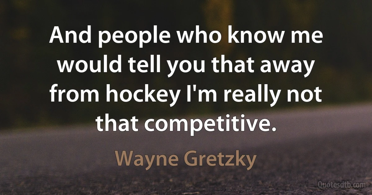 And people who know me would tell you that away from hockey I'm really not that competitive. (Wayne Gretzky)