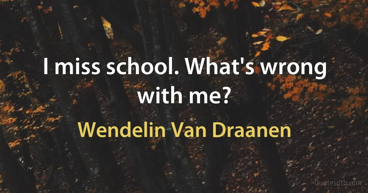 I miss school. What's wrong with me? (Wendelin Van Draanen)