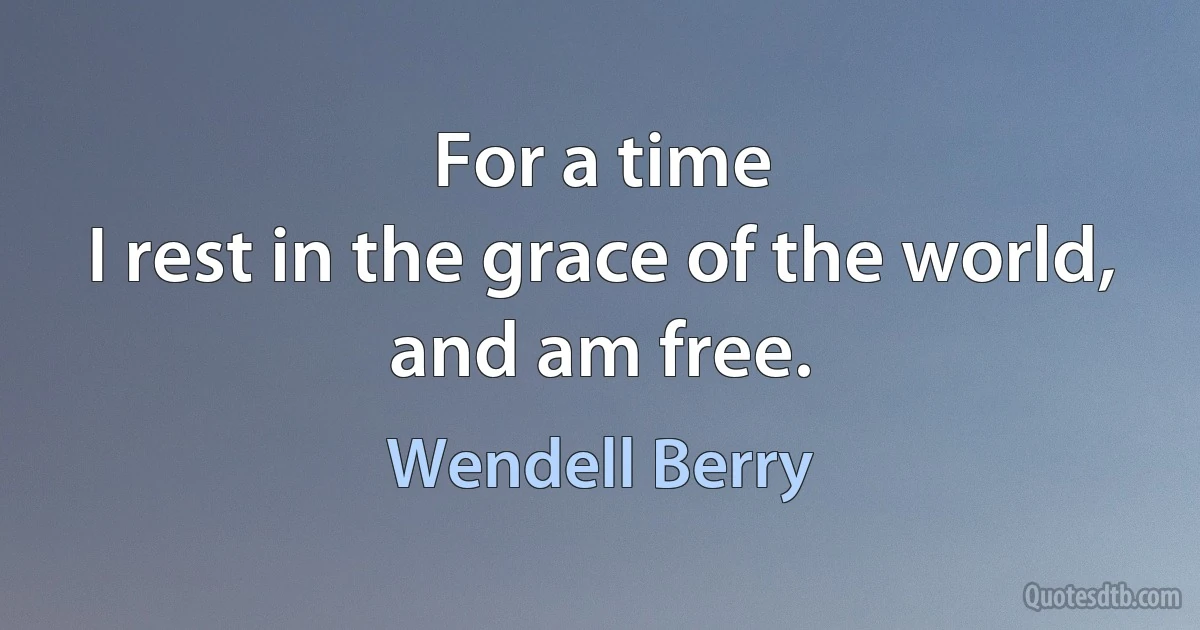 For a time
I rest in the grace of the world, and am free. (Wendell Berry)