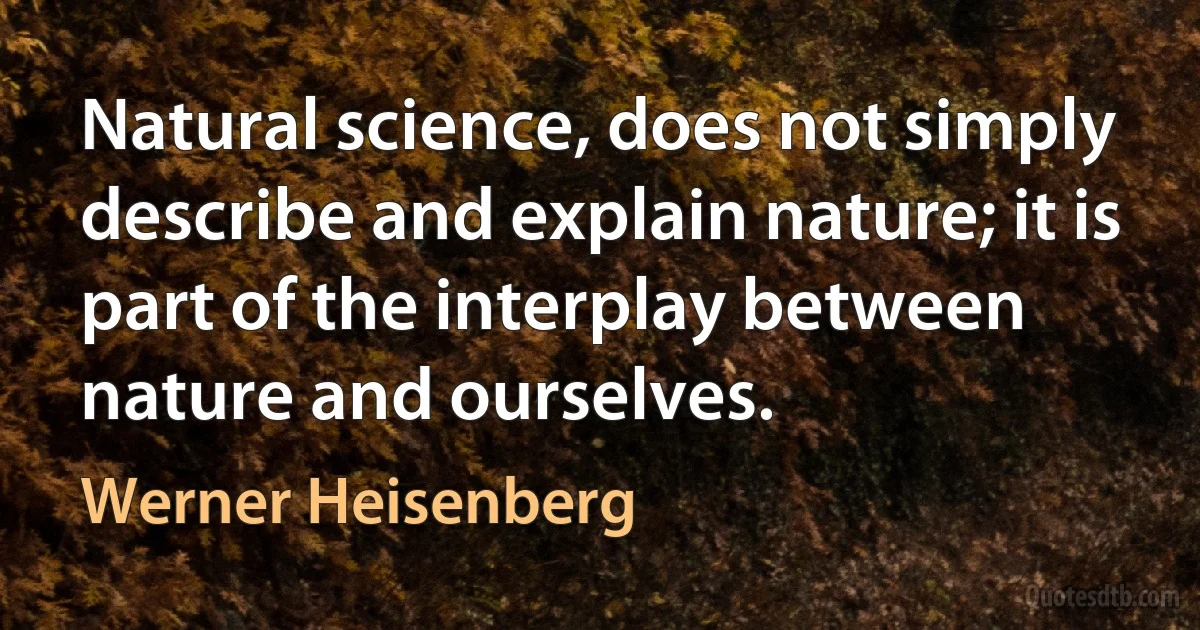 Natural science, does not simply describe and explain nature; it is part of the interplay between nature and ourselves. (Werner Heisenberg)