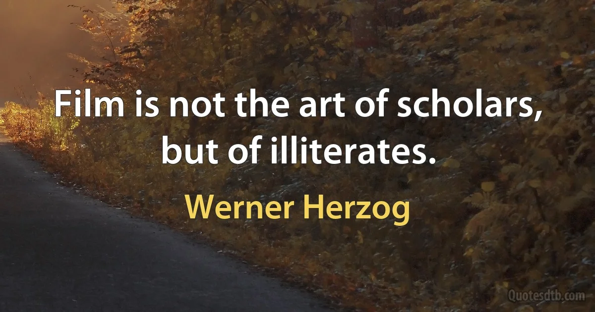 Film is not the art of scholars, but of illiterates. (Werner Herzog)