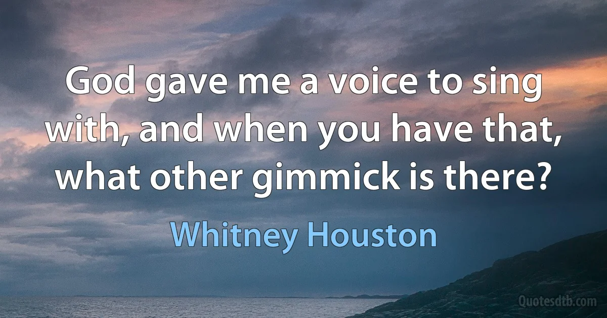 God gave me a voice to sing with, and when you have that, what other gimmick is there? (Whitney Houston)