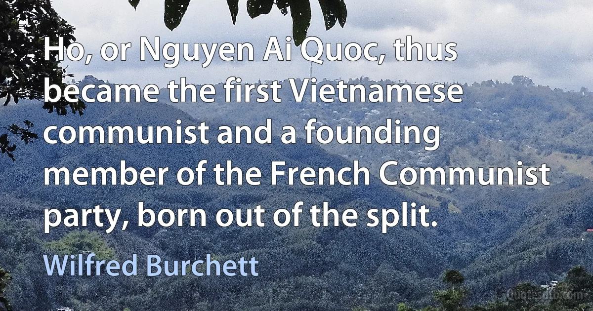 Ho, or Nguyen Ai Quoc, thus became the first Vietnamese communist and a founding member of the French Communist party, born out of the split. (Wilfred Burchett)