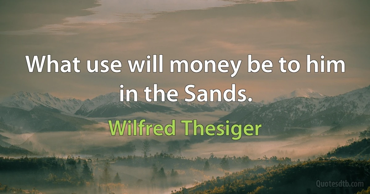 What use will money be to him in the Sands. (Wilfred Thesiger)