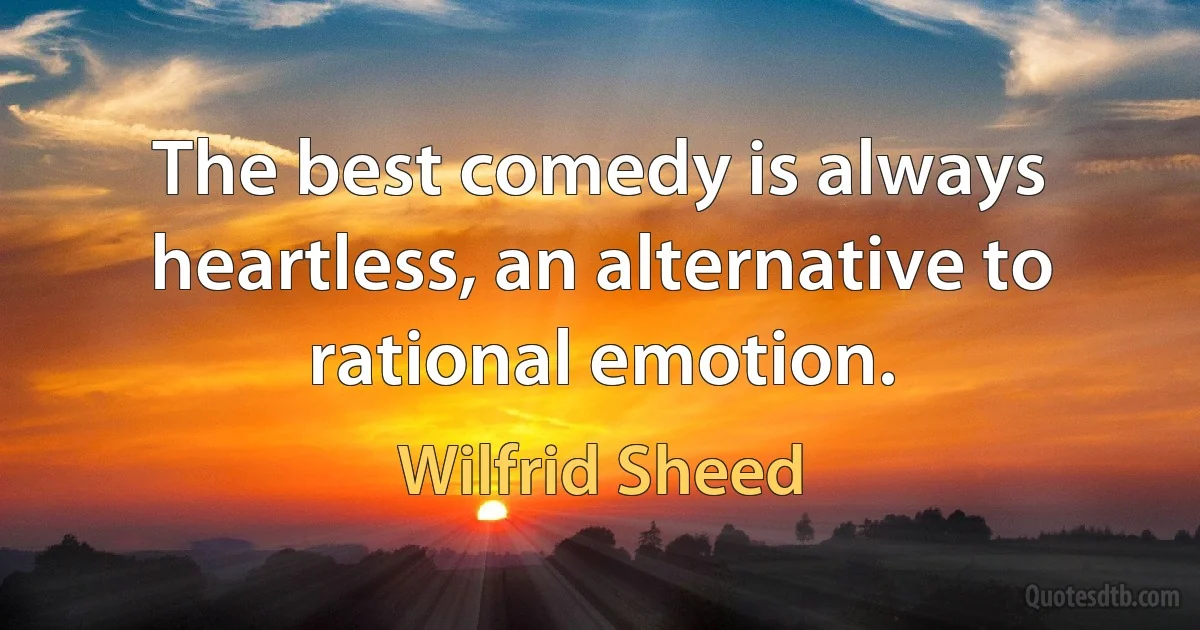 The best comedy is always heartless, an alternative to rational emotion. (Wilfrid Sheed)