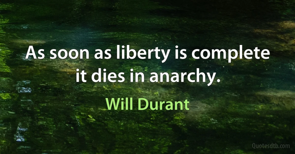 As soon as liberty is complete it dies in anarchy. (Will Durant)