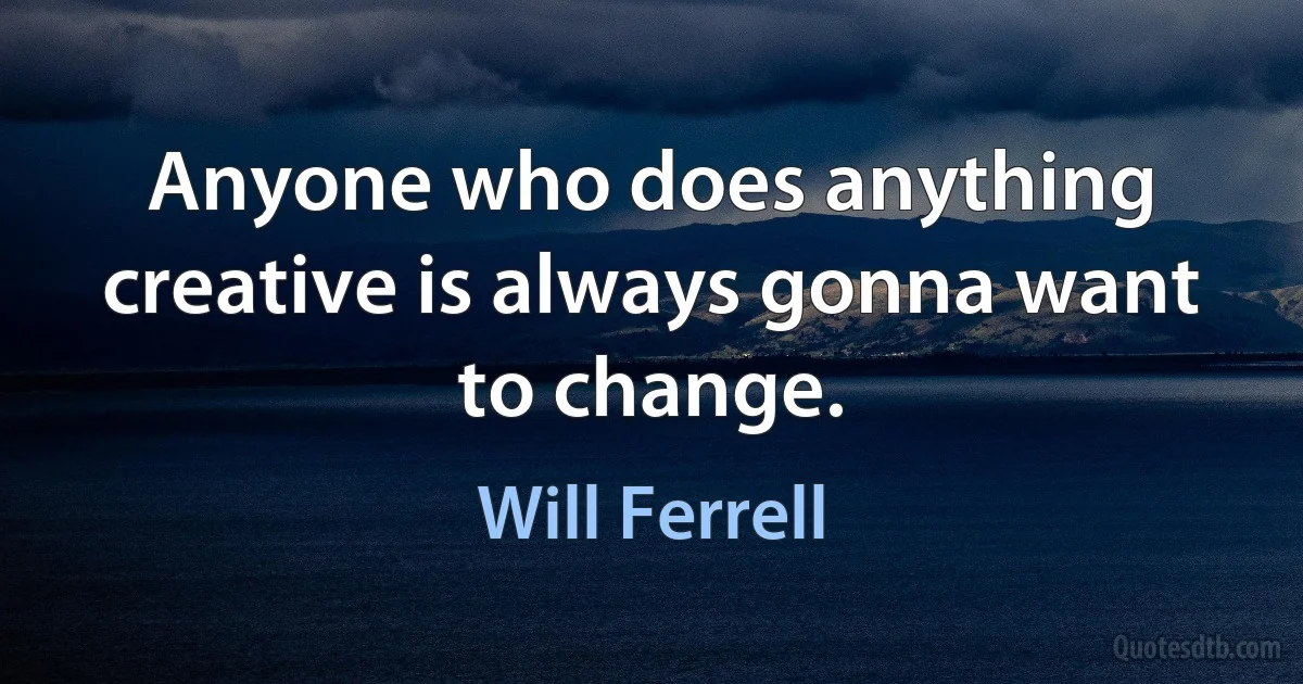 Anyone who does anything creative is always gonna want to change. (Will Ferrell)