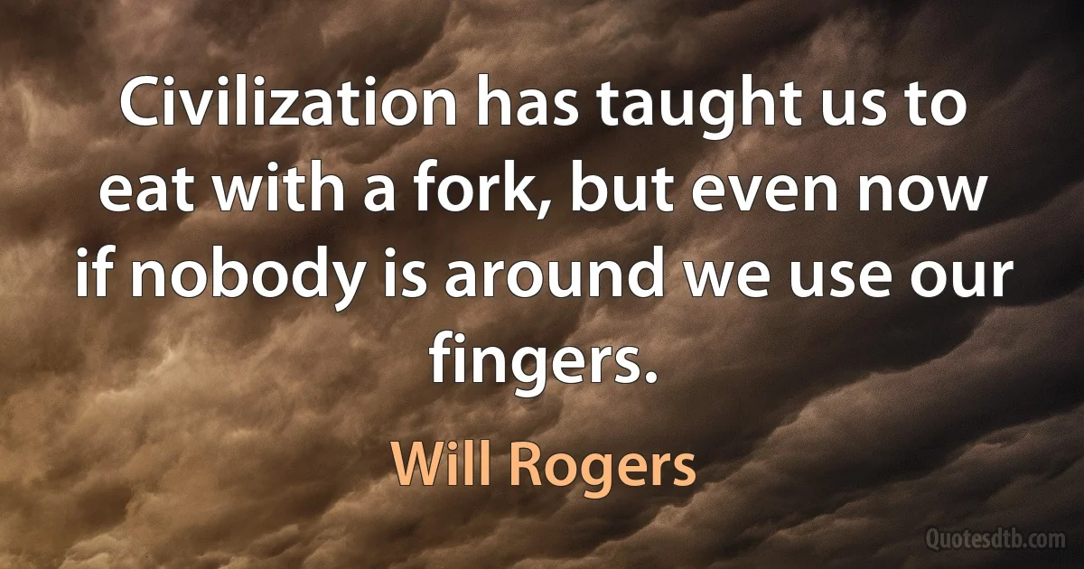 Civilization has taught us to eat with a fork, but even now if nobody is around we use our fingers. (Will Rogers)