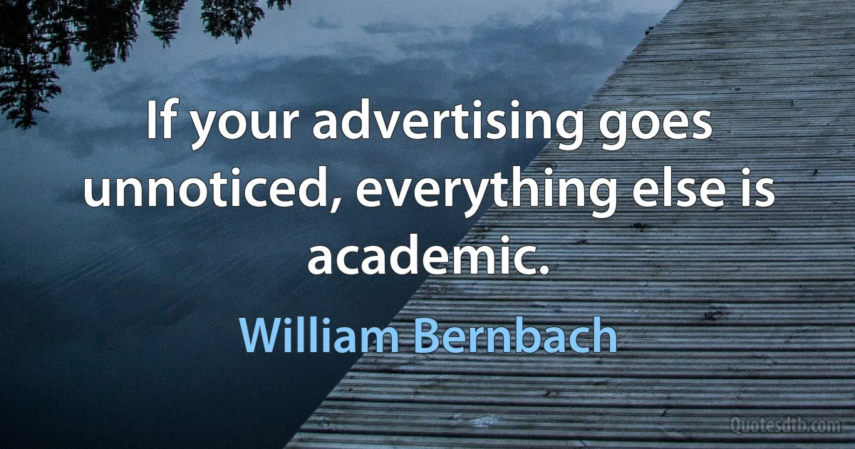 If your advertising goes unnoticed, everything else is academic. (William Bernbach)