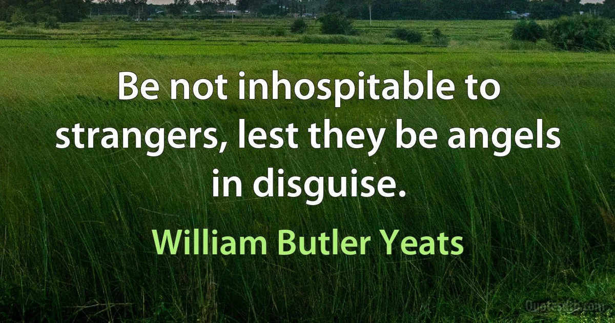 Be not inhospitable to strangers, lest they be angels in disguise. (William Butler Yeats)