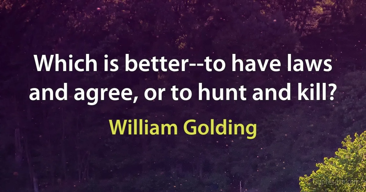 Which is better--to have laws and agree, or to hunt and kill? (William Golding)