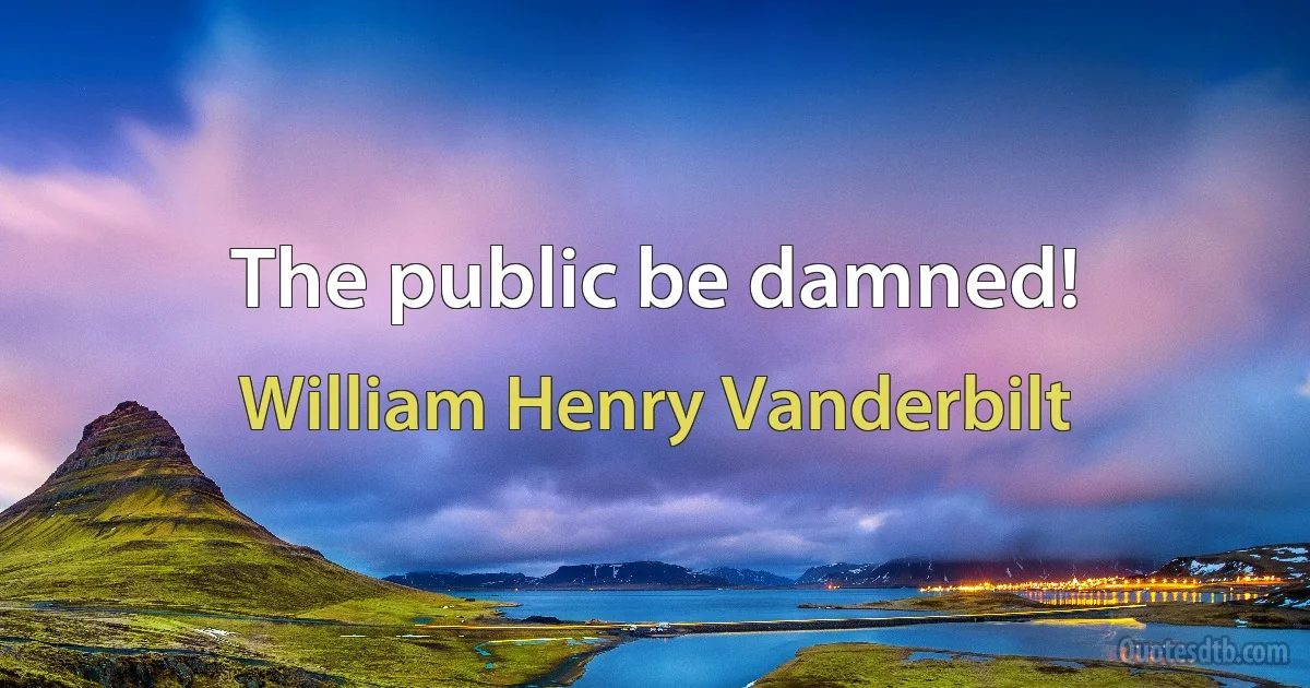 The public be damned! (William Henry Vanderbilt)