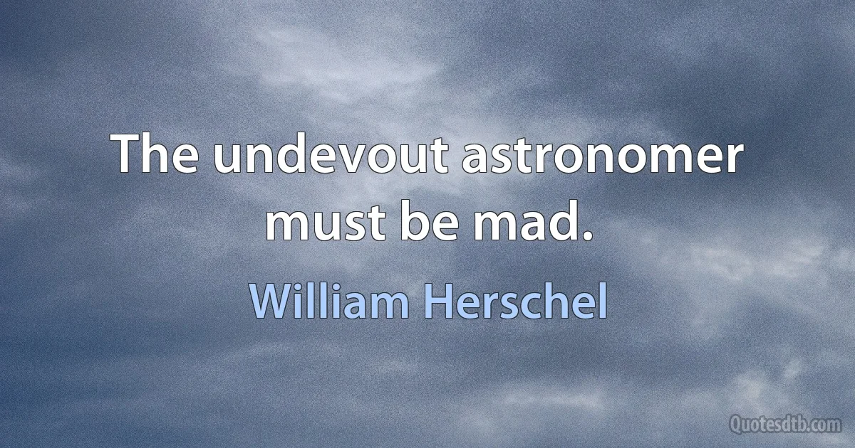 The undevout astronomer must be mad. (William Herschel)