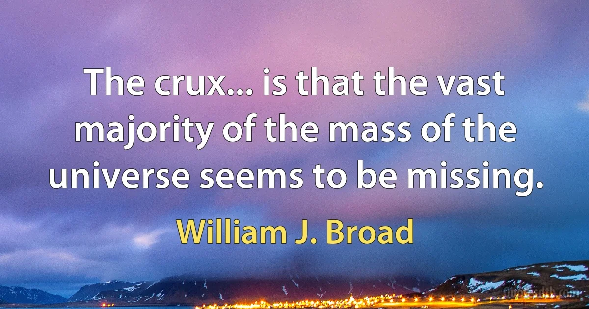 The crux... is that the vast majority of the mass of the universe seems to be missing. (William J. Broad)