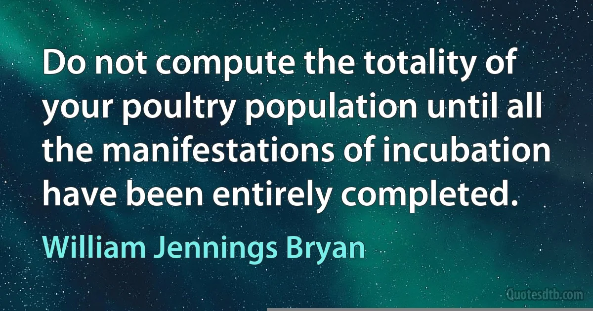 Do not compute the totality of your poultry population until all the manifestations of incubation have been entirely completed. (William Jennings Bryan)