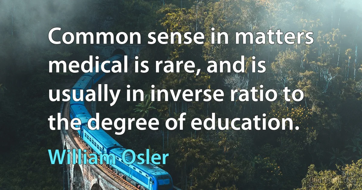 Common sense in matters medical is rare, and is usually in inverse ratio to the degree of education. (William Osler)