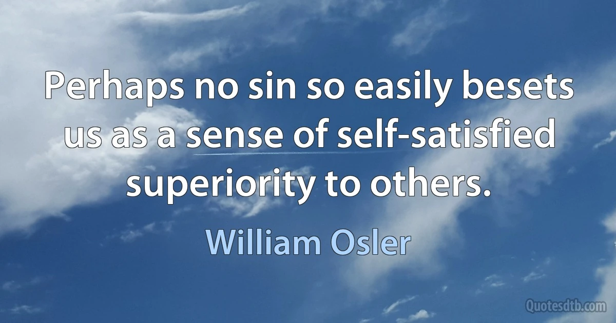 Perhaps no sin so easily besets us as a sense of self-satisfied superiority to others. (William Osler)