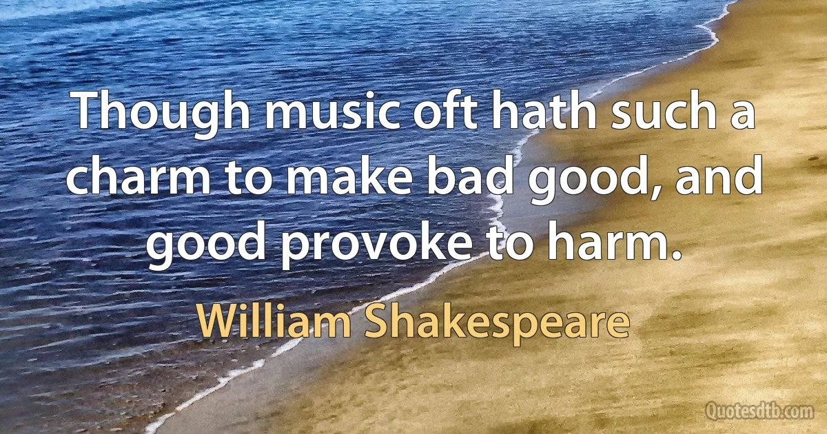 Though music oft hath such a charm to make bad good, and good provoke to harm. (William Shakespeare)