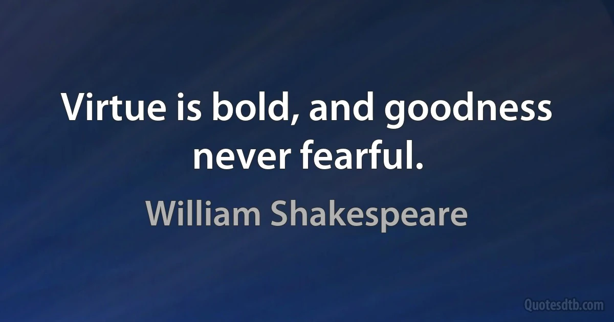 Virtue is bold, and goodness never fearful. (William Shakespeare)