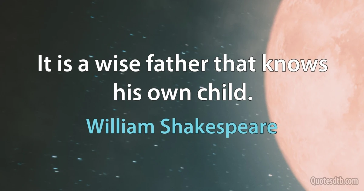 It is a wise father that knows his own child. (William Shakespeare)