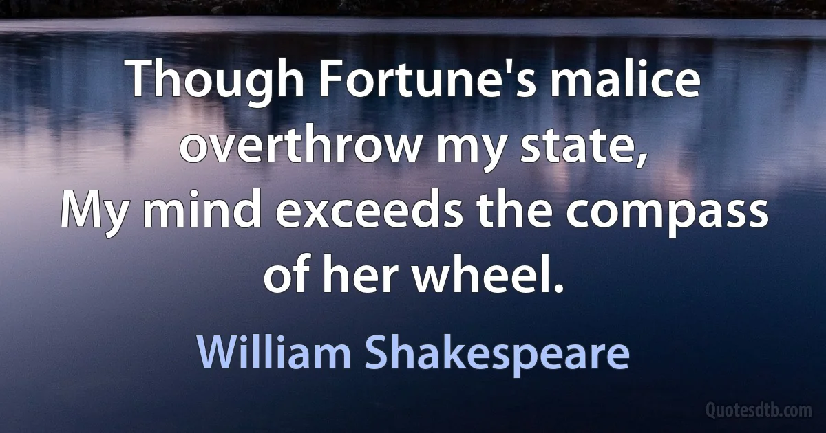 Though Fortune's malice overthrow my state,
My mind exceeds the compass of her wheel. (William Shakespeare)