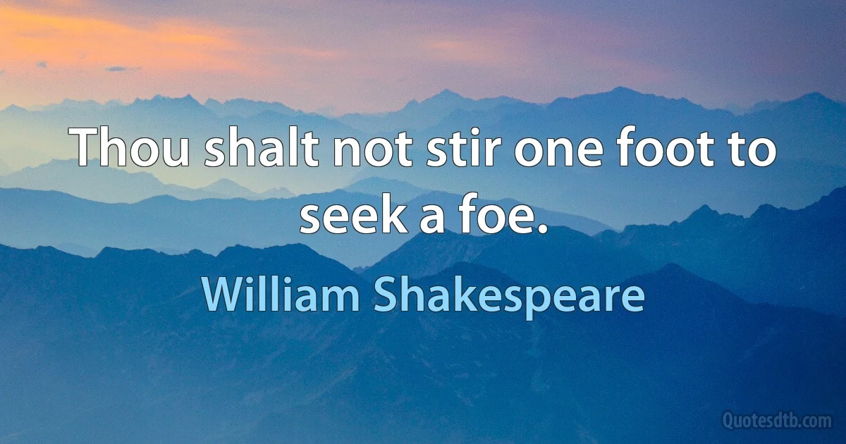 Thou shalt not stir one foot to seek a foe. (William Shakespeare)