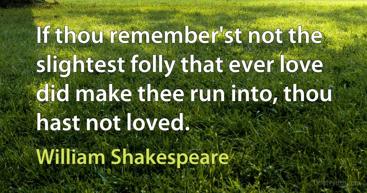 If thou remember'st not the slightest folly that ever love did make thee run into, thou hast not loved. (William Shakespeare)