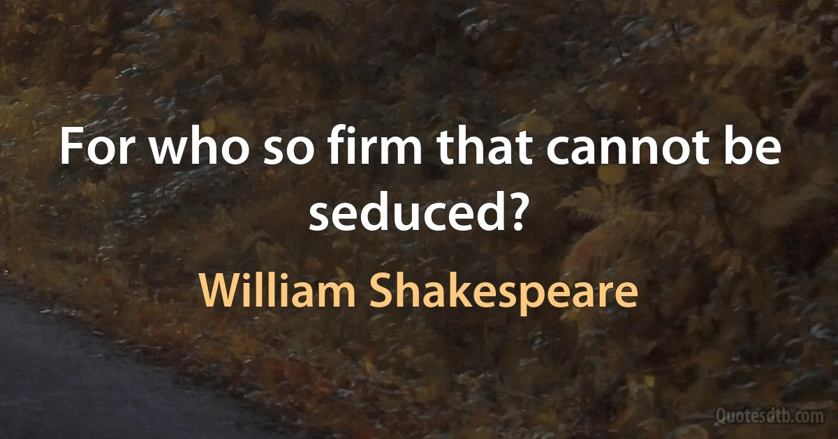 For who so firm that cannot be seduced? (William Shakespeare)