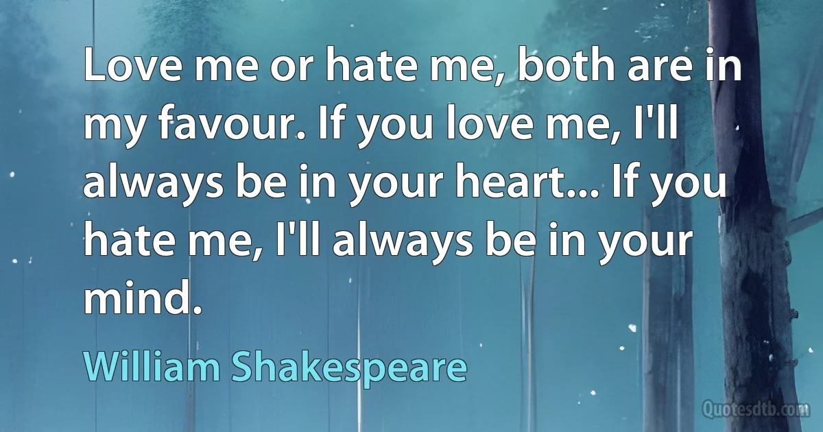 Love me or hate me, both are in my favour. If you love me, I'll always be in your heart... If you hate me, I'll always be in your mind. (William Shakespeare)