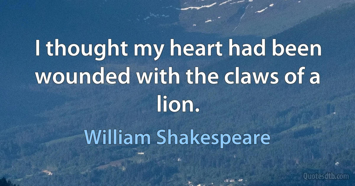 I thought my heart had been wounded with the claws of a lion. (William Shakespeare)