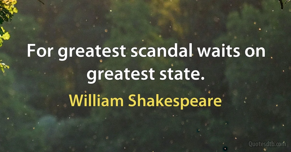 For greatest scandal waits on greatest state. (William Shakespeare)