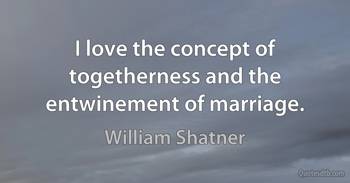 I love the concept of togetherness and the entwinement of marriage. (William Shatner)