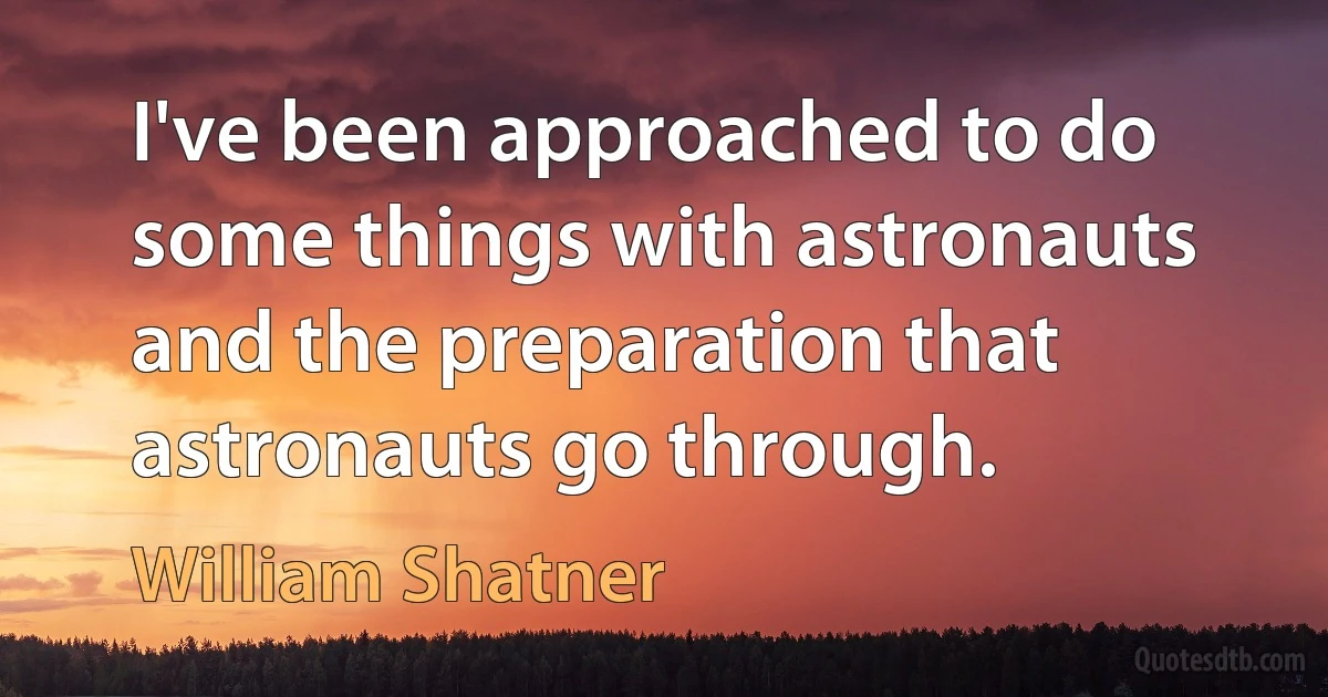 I've been approached to do some things with astronauts and the preparation that astronauts go through. (William Shatner)