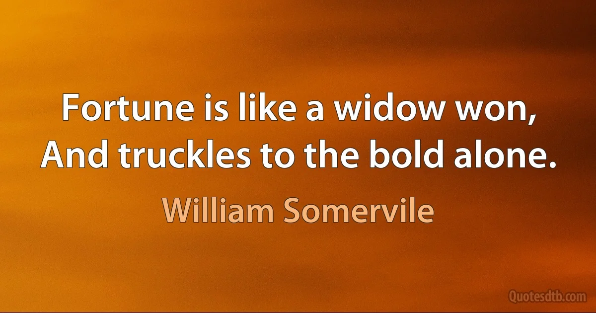 Fortune is like a widow won,
And truckles to the bold alone. (William Somervile)