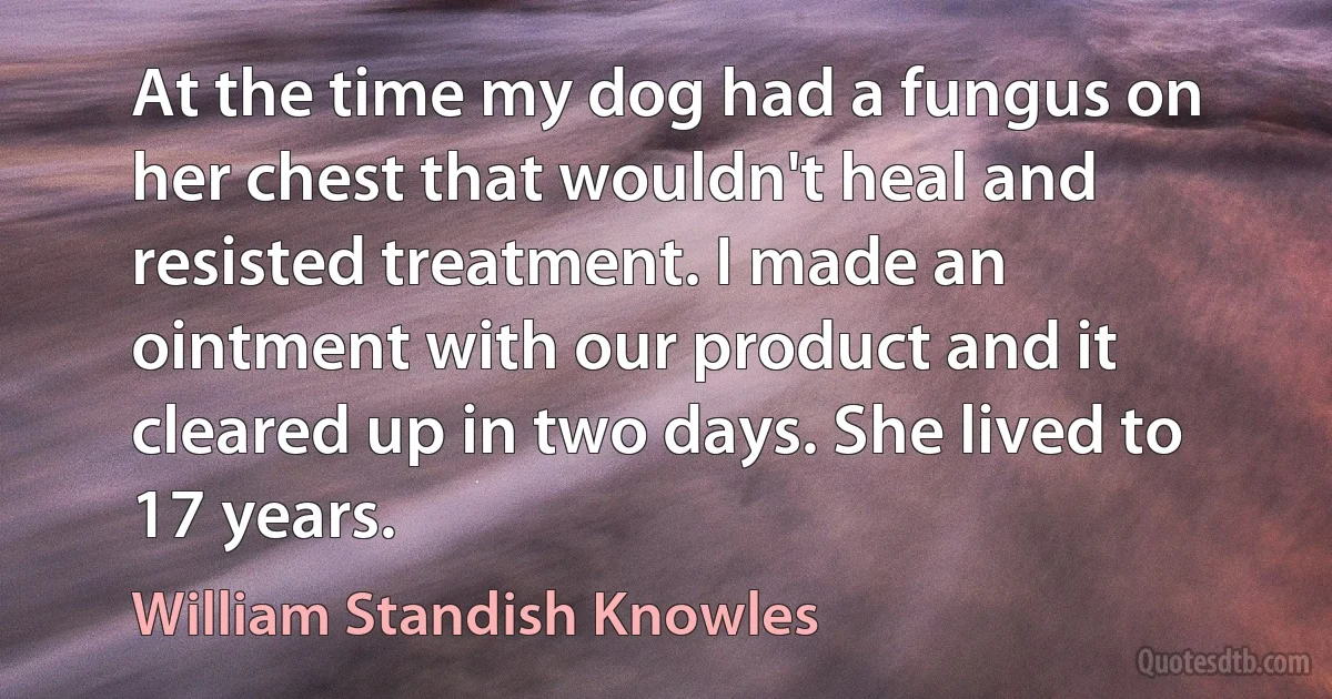 At the time my dog had a fungus on her chest that wouldn't heal and resisted treatment. I made an ointment with our product and it cleared up in two days. She lived to 17 years. (William Standish Knowles)