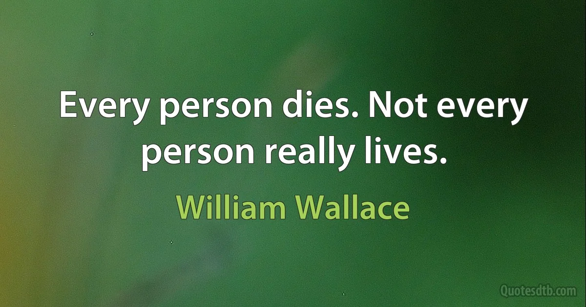 Every person dies. Not every person really lives. (William Wallace)