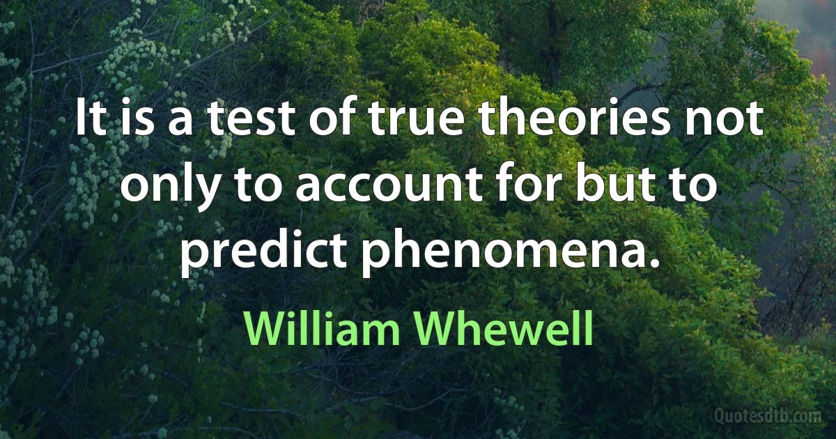 It is a test of true theories not only to account for but to predict phenomena. (William Whewell)