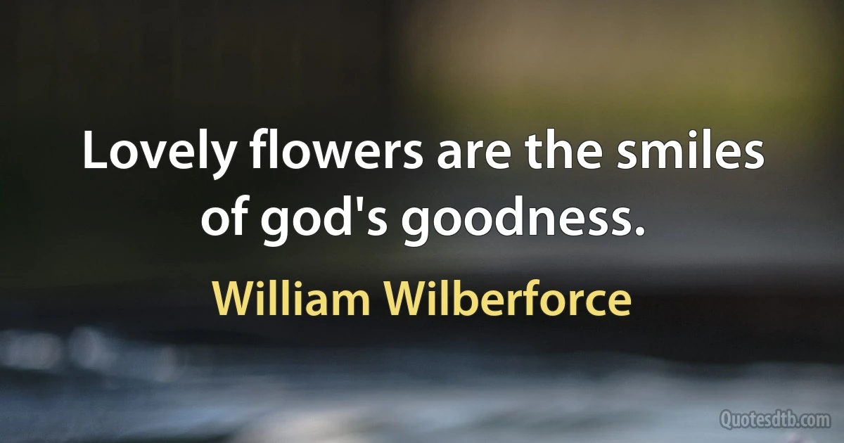 Lovely flowers are the smiles of god's goodness. (William Wilberforce)