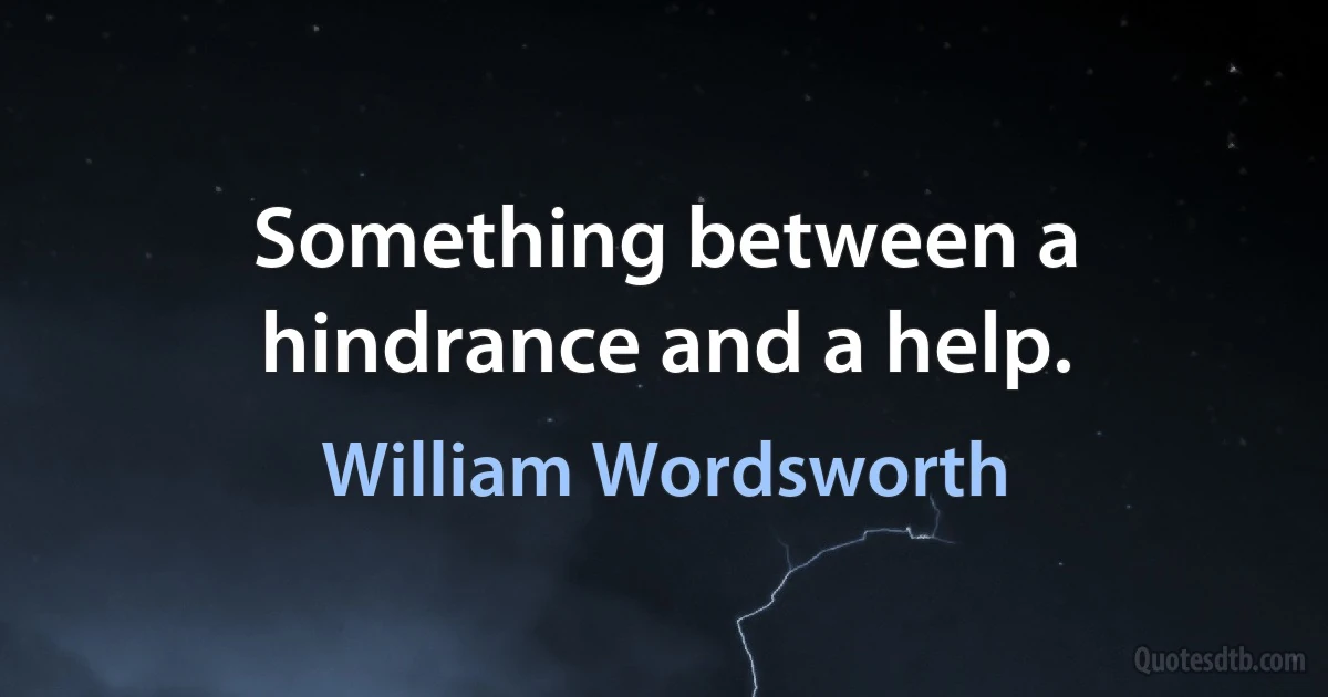 Something between a hindrance and a help. (William Wordsworth)