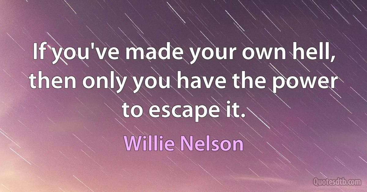 If you've made your own hell, then only you have the power to escape it. (Willie Nelson)